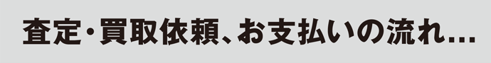 査定・買取依頼、お支払いの流れ…
